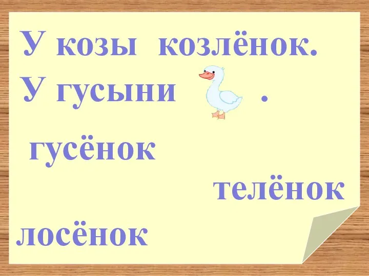 лосёнок козлёнок. телёнок гусёнок У гусыни . У козы