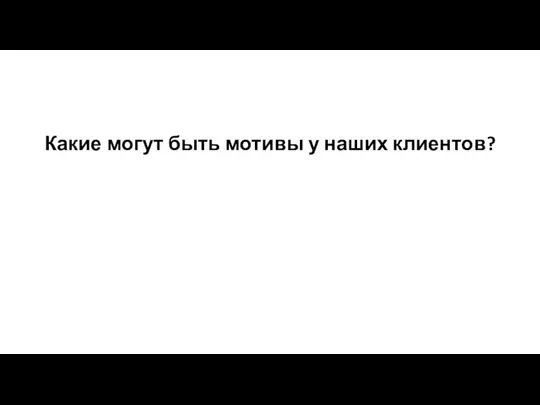 Какие могут быть мотивы у наших клиентов?