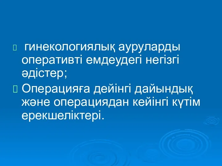 гинекологиялық ауруларды оперативті емдеудегі негізгі әдістер; Операцияға дейінгі дайындық және операциядан кейінгі күтім ерекшеліктері.