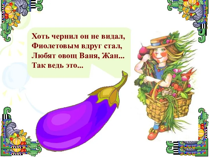 Хоть чернил он не видал, Фиолетовым вдруг стал, Любят овощ Ваня, Жан... Так ведь это...