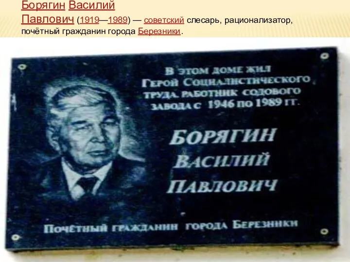 Борягин Василий Павлович (1919—1989) — советский слесарь, рационализатор, почётный гражданин города Березники.