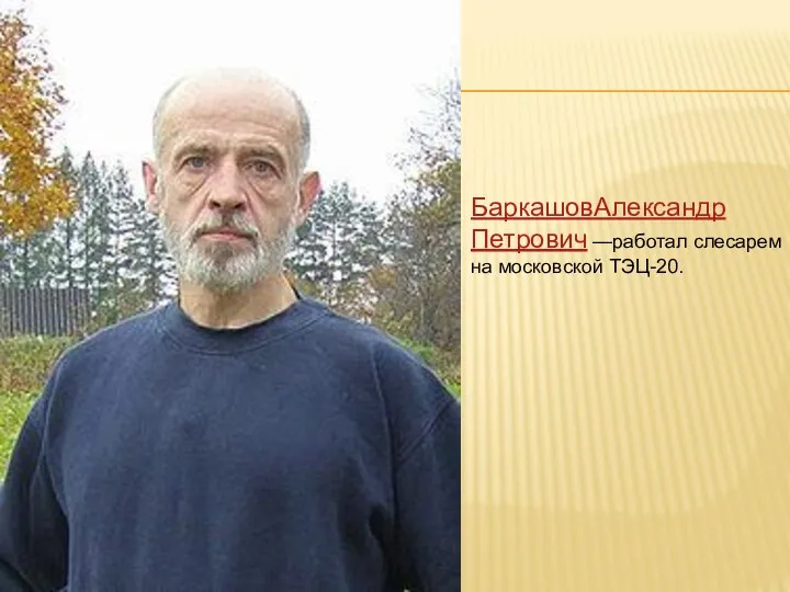 БаркашовАлександр Петрович —работал слесарем на московской ТЭЦ-20.