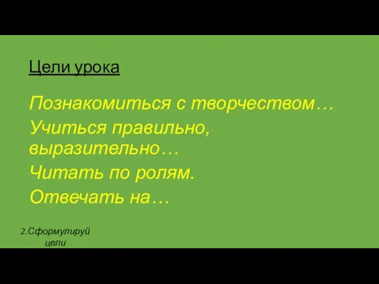 Цели урока Познакомиться с творчеством… Учиться правильно, выразительно… Читать по ролям. Отвечать на… 2.Сформулируй цели