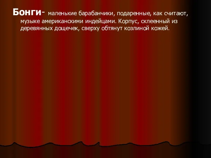 Бонги- маленькие барабанчики, подаренные, как считают, музыке американскими индейцами. Корпус, склеенный