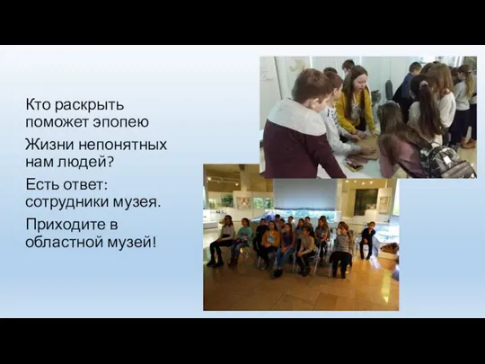 Кто раскрыть поможет эпопею Жизни непонятных нам людей? Есть ответ: сотрудники музея. Приходите в областной музей!