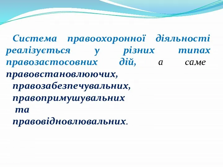 Система правоохоронної діяльності реалізується у різних типах правозастосовних дій, а саме правовстановлюючих, правозабезпечувальних, правопримушувальних та правовідновлювальних.