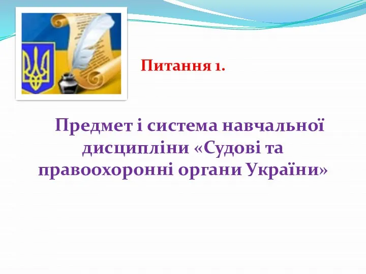 Питання 1. Предмет і система навчальної дисципліни «Судові та правоохоронні органи України»