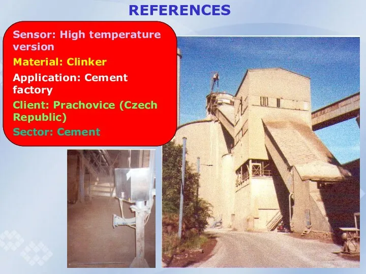 REFERENCES Sensor: High temperature version Material: Clinker Application: Cement factory Client: Prachovice (Czech Republic) Sector: Cement