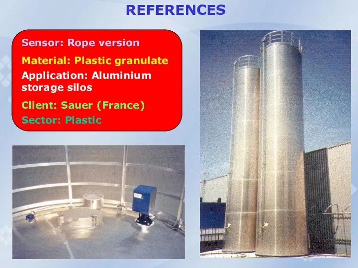 REFERENCES Sensor: Rope version Material: Plastic granulate Application: Aluminium storage silos Client: Sauer (France) Sector: Plastic