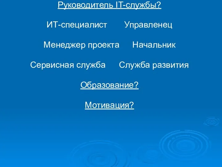 Руководитель IT-службы? ИТ-специалист Управленец Менеджер проекта Начальник Сервисная служба Служба развития Образование? Мотивация?