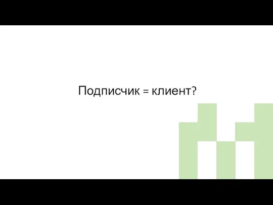 Подписчик = клиент?