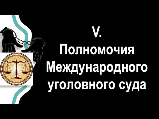 V. Полномочия Международного уголовного суда