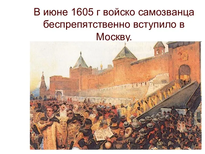 В июне 1605 г войско самозванца беспрепятственно вступило в Москву.