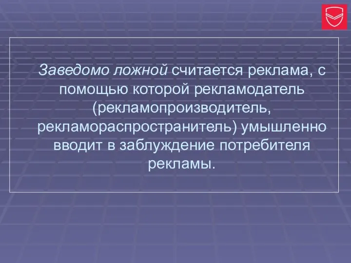 Заведомо ложной считается реклама, с помощью которой рекламодатель (рекламопроизводитель, рекламораспространитель) умышленно вводит в заблуждение потребителя рекламы.