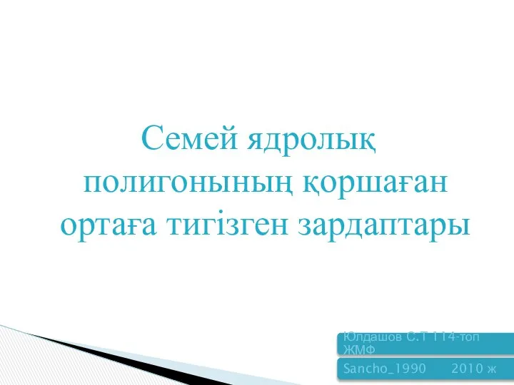 Семей ядролық полигонының қоршаған ортаға тигізген зардаптары Юлдашов С.Т 114-топ ЖМФ Sancho_1990 2010 ж