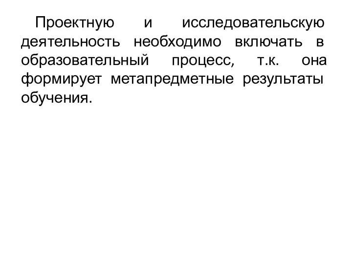 Проектную и исследовательскую деятельность необходимо включать в образовательный процесс, т.к. она формирует метапредметные результаты обучения.