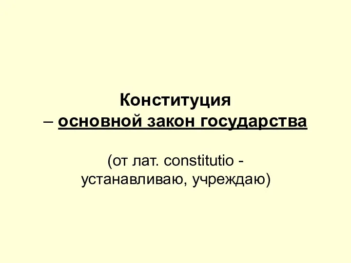 Конституция – основной закон государства (от лат. constitutio - устанавливаю, учреждаю)