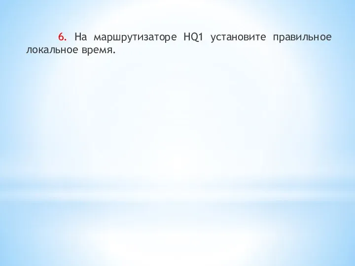 6. На маршрутизаторе HQ1 установите правильное локальное время.