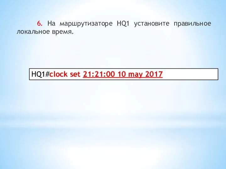 6. На маршрутизаторе HQ1 установите правильное локальное время. HQ1#clock set 21:21:00 10 may 2017