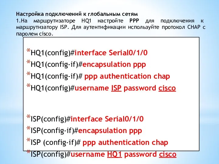 HQ1(config)#interface Serial0/1/0 HQ1(config-if)#encapsulation ppp HQ1(config-if)# ppp authentication chap HQ1(config)#username ISP password