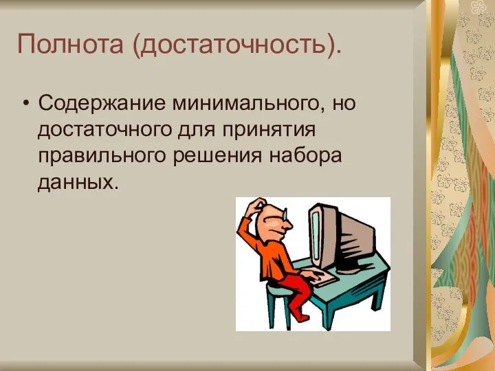 Полнота (достаточность). Содержание минимального, но достаточного для принятия правильного решения набора данных.