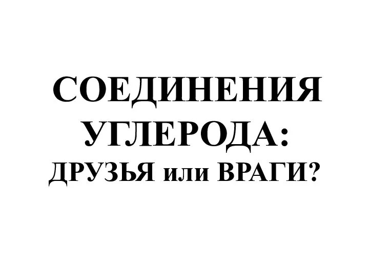 СОЕДИНЕНИЯ УГЛЕРОДА: ДРУЗЬЯ или ВРАГИ?