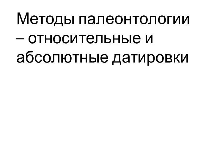 Методы палеонтологии – относительные и абсолютные датировки