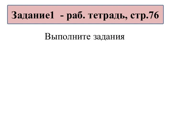 Выполните задания Задание1 - раб. тетрадь, стр.76