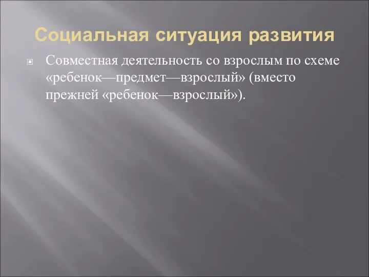 Социальная ситуация развития Совместная деятельность со взрослым по схеме «ребенок—предмет—взрослый» (вместо прежней «ребенок—взрослый»).