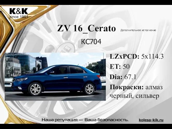 ZV 16_Cerato Дополнительное исполнение LZxPCD: 5x114.3 ET: 50 Dia: 67.1 Покраски: алмаз черный, сильвер КС704