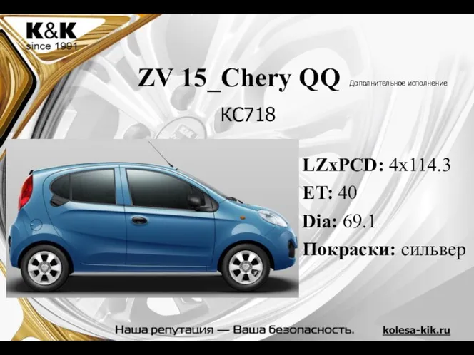 ZV 15_Chery QQ Дополнительное исполнение LZxPCD: 4x114.3 ET: 40 Dia: 69.1 Покраски: сильвер КС718