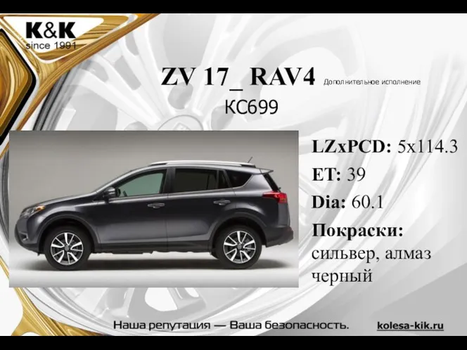 ZV 17_ RAV4 Дополнительное исполнение LZxPCD: 5x114.3 ET: 39 Dia: 60.1 Покраски: сильвер, алмаз черный КС699