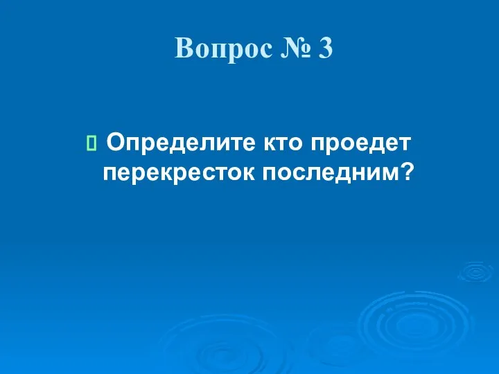 Вопрос № 3 Определите кто проедет перекресток последним?