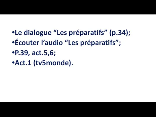 Le dialogue “Les préparatifs” (p.34); Écouter l’audio “Les préparatifs”; P.39, act.5,6; Act.1 (tv5monde).