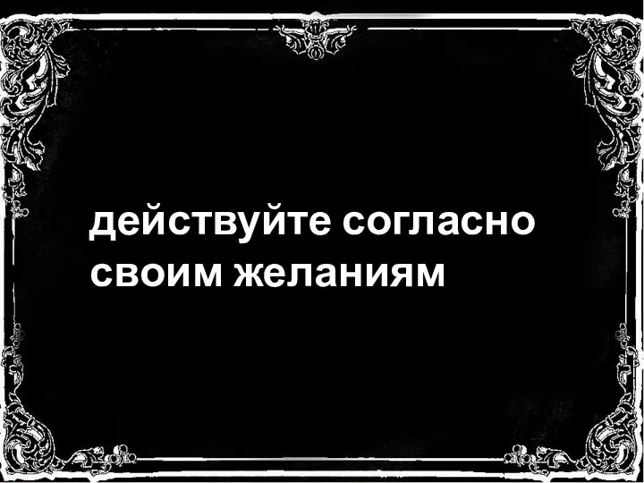 действуйте согласно своим желаниям