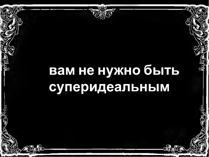 вам не нужно быть суперидеальным