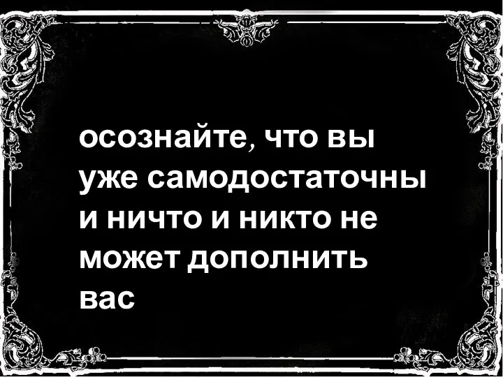 осознайте, что вы уже самодостаточны и ничто и никто не может дополнить вас