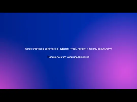 Какое ключевое действие он сделал, чтобы прийти к такому результату? Напишите в чат свои предложения