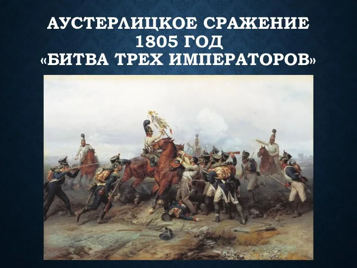 АУСТЕРЛИЦКОЕ СРАЖЕНИЕ 1805 ГОД «БИТВА ТРЕХ ИМПЕРАТОРОВ»