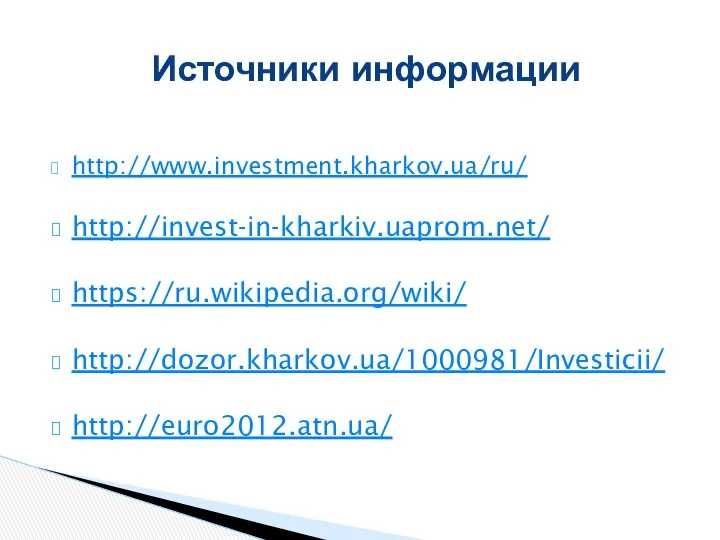 http://www.investment.kharkov.ua/ru/ http://invest-in-kharkiv.uaprom.net/ https://ru.wikipedia.org/wiki/ http://dozor.kharkov.ua/1000981/Investicii/ http://euro2012.atn.ua/ Источники информации