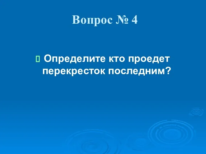 Вопрос № 4 Определите кто проедет перекресток последним?