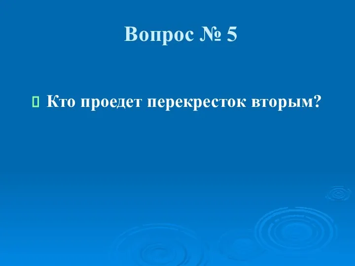 Вопрос № 5 Кто проедет перекресток вторым?