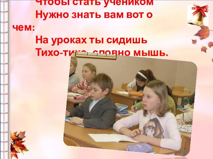 Чтобы стать учеником Нужно знать вам вот о чем: На уроках ты сидишь Тихо-тихо, словно мышь.