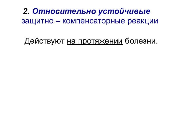 2. Относительно устойчивые защитно – компенсаторные реакции Действуют на протяжении болезни.