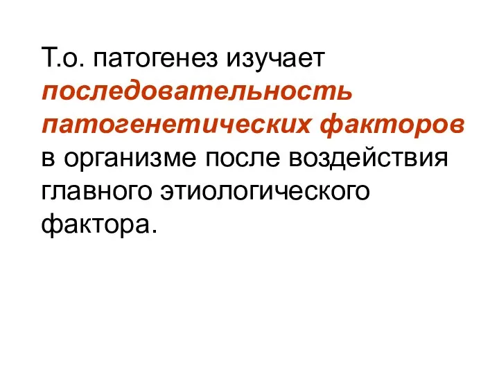 Т.о. патогенез изучает последовательность патогенетических факторов в организме после воздействия главного этиологического фактора.