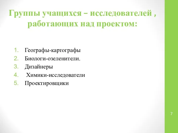 Группы учащихся – исследователей , работающих над проектом: Географы-картографы Биологи-озеленители. Дизайнеры Химики-исследователи Проектировщики