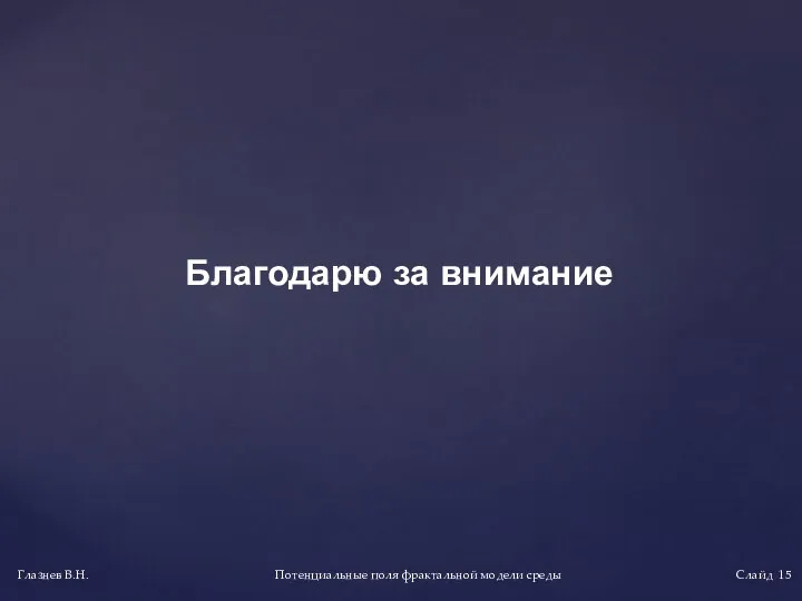 Благодарю за внимание Потенциальные поля фрактальной модели среды Глазнев В.Н. Слайд