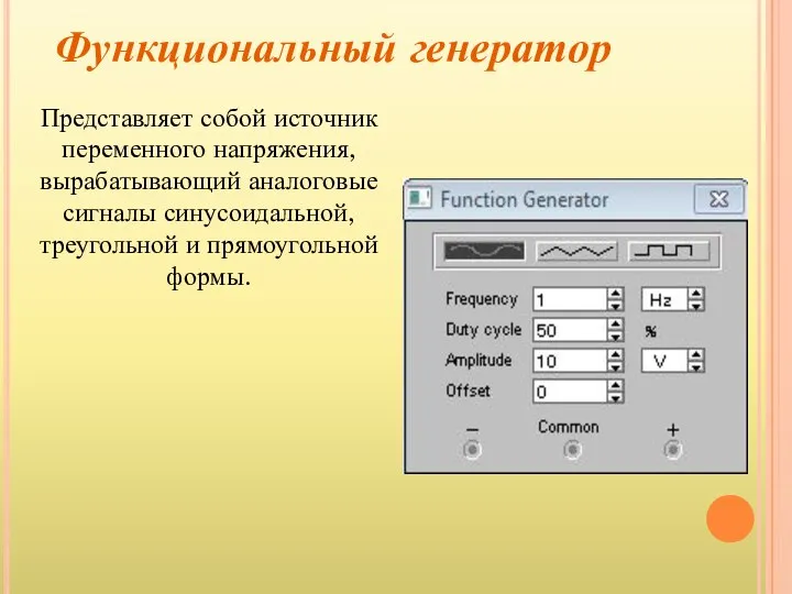 Функциональный генератор Представляет собой источник переменного напряжения, вырабатывающий аналоговые сигналы синусоидальной, треугольной и прямоугольной формы.
