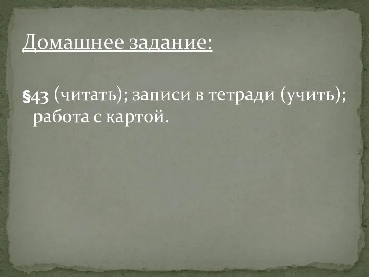 §43 (читать); записи в тетради (учить); работа с картой. Домашнее задание: