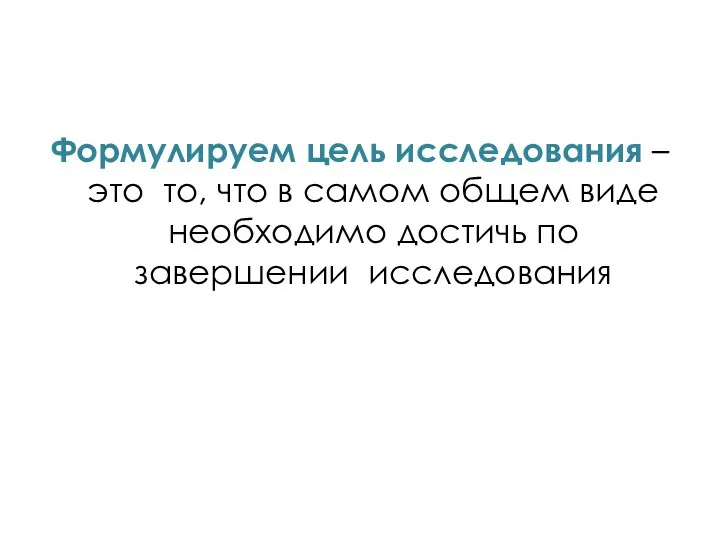 Формулируем цель исследования – это то, что в самом общем виде необходимо достичь по завершении исследования